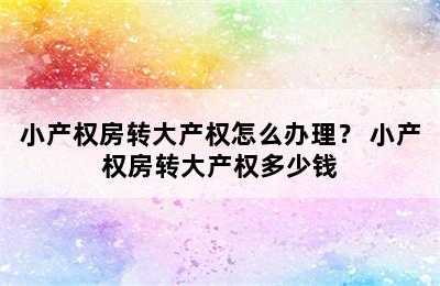 小产权房转大产权怎么办理？ 小产权房转大产权多少钱